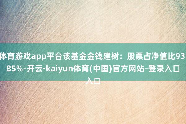 体育游戏app平台该基金金钱建树：股票占净值比93.85%-开云·kaiyun体育(中国)官方网站-登录入口