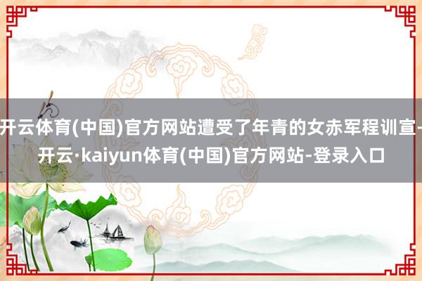 开云体育(中国)官方网站遭受了年青的女赤军程训宣-开云·kaiyun体育(中国)官方网站-登录入口