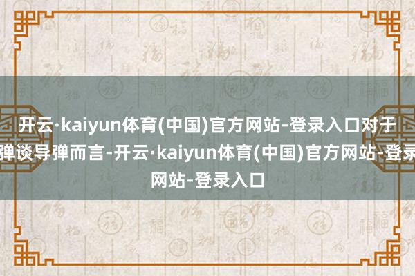 开云·kaiyun体育(中国)官方网站-登录入口对于洲际弹谈导弹而言-开云·kaiyun体育(中国)官方网站-登录入口