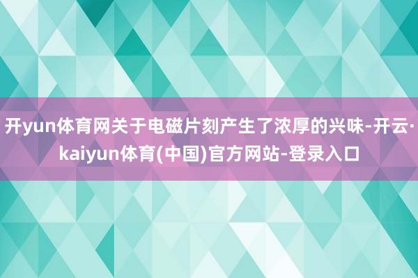 开yun体育网关于电磁片刻产生了浓厚的兴味-开云·kaiyun体育(中国)官方网站-登录入口