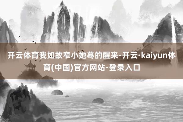 开云体育我如故窄小她蓦的醒来-开云·kaiyun体育(中国)官方网站-登录入口