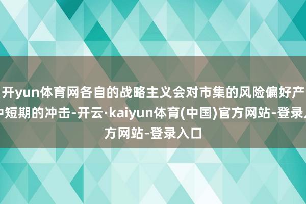 开yun体育网各自的战略主义会对市集的风险偏好产生中短期的冲击-开云·kaiyun体育(中国)官方网站-登录入口