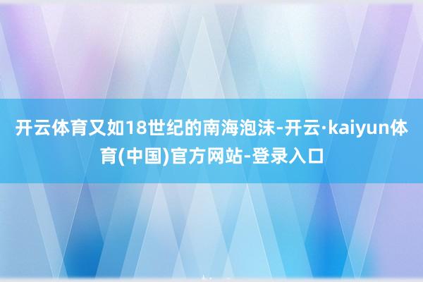 开云体育又如18世纪的南海泡沫-开云·kaiyun体育(中国)官方网站-登录入口