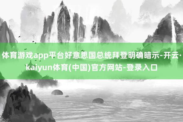 体育游戏app平台好意思国总统拜登明确暗示-开云·kaiyun体育(中国)官方网站-登录入口