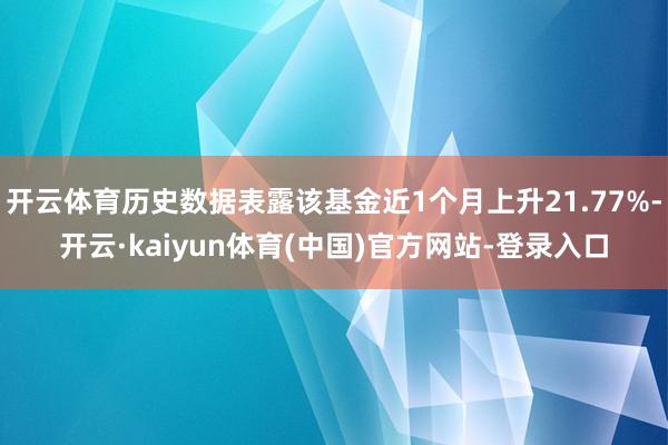 开云体育历史数据表露该基金近1个月上升21.77%-开云·kaiyun体育(中国)官方网站-登录入口