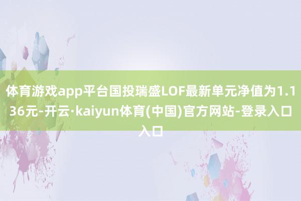 体育游戏app平台国投瑞盛LOF最新单元净值为1.136元-开云·kaiyun体育(中国)官方网站-登录入口