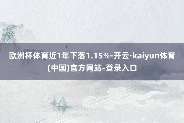 欧洲杯体育近1年下落1.15%-开云·kaiyun体育(中国)官方网站-登录入口