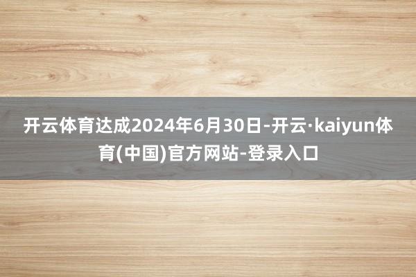 开云体育达成2024年6月30日-开云·kaiyun体育(中国)官方网站-登录入口