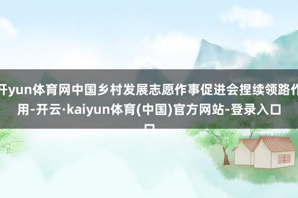 开yun体育网中国乡村发展志愿作事促进会捏续领路作用-开云·kaiyun体育(中国)官方网站-登录入口