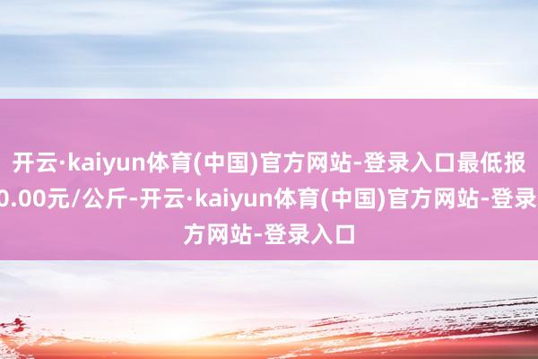 开云·kaiyun体育(中国)官方网站-登录入口最低报价80.00元/公斤-开云·kaiyun体育(中国)官方网站-登录入口