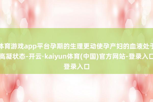 体育游戏app平台孕期的生理更动使孕产妇的血液处于高凝状态-开云·kaiyun体育(中国)官方网站-登录入口