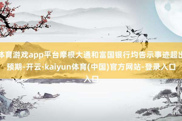 体育游戏app平台摩根大通和富国银行均告示事迹超出预期-开云·kaiyun体育(中国)官方网站-登录入口