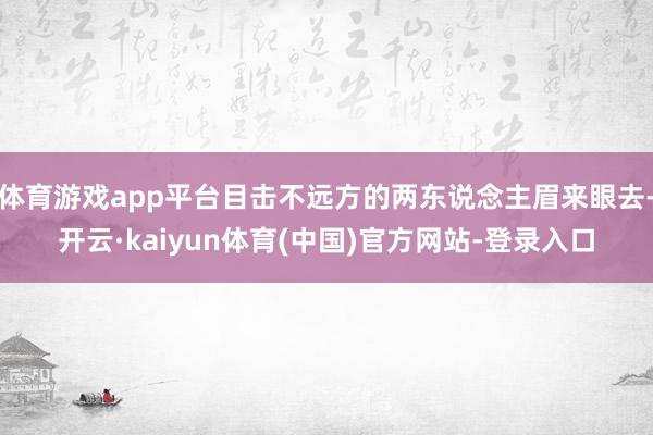 体育游戏app平台目击不远方的两东说念主眉来眼去-开云·kaiyun体育(中国)官方网站-登录入口