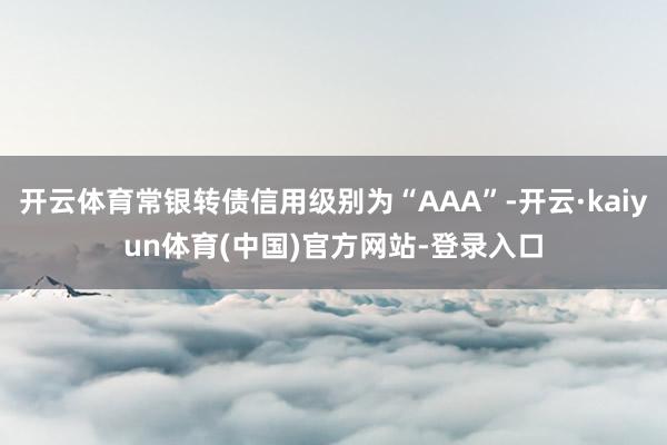 开云体育常银转债信用级别为“AAA”-开云·kaiyun体育(中国)官方网站-登录入口