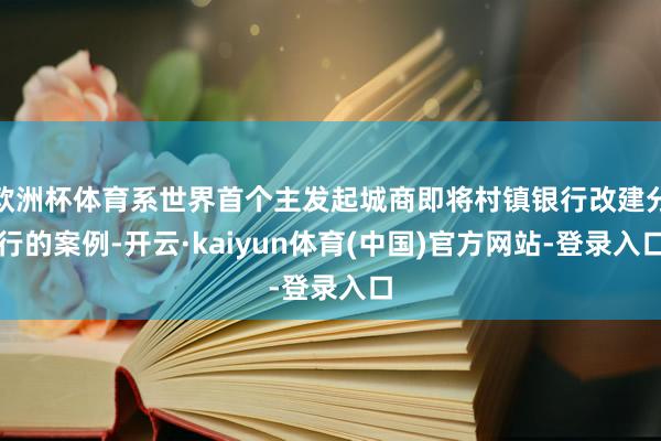 欧洲杯体育系世界首个主发起城商即将村镇银行改建分行的案例-开云·kaiyun体育(中国)官方网站-登录入口