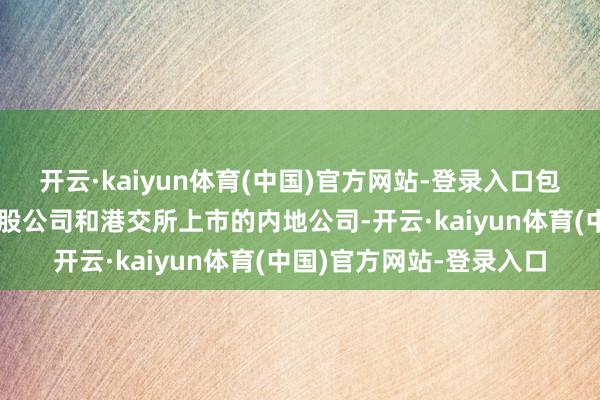 开云·kaiyun体育(中国)官方网站-登录入口包括好意思股上市的中概股公司和港交所上市的内地公司-开云·kaiyun体育(中国)官方网站-登录入口