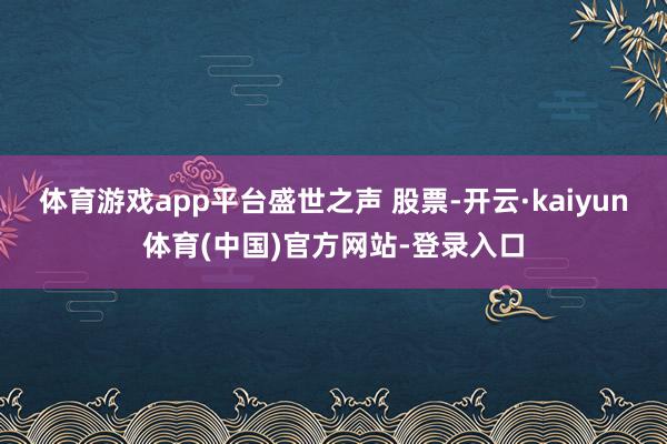 体育游戏app平台盛世之声 股票-开云·kaiyun体育(中国)官方网站-登录入口