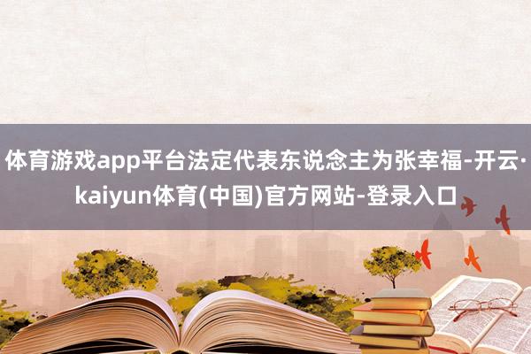 体育游戏app平台法定代表东说念主为张幸福-开云·kaiyun体育(中国)官方网站-登录入口