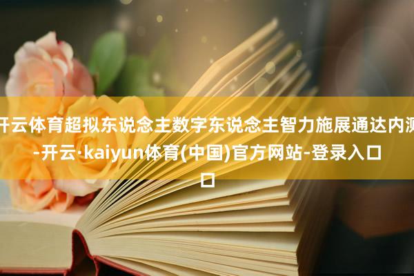 开云体育超拟东说念主数字东说念主智力施展通达内测-开云·kaiyun体育(中国)官方网站-登录入口