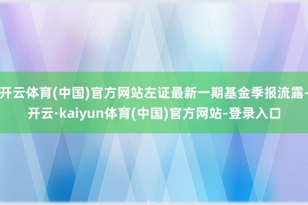 开云体育(中国)官方网站左证最新一期基金季报流露-开云·kaiyun体育(中国)官方网站-登录入口