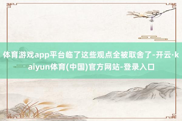 体育游戏app平台临了这些观点全被取舍了-开云·kaiyun体育(中国)官方网站-登录入口