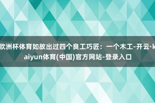 欧洲杯体育如故出过四个良工巧匠：一个木工-开云·kaiyun体育(中国)官方网站-登录入口