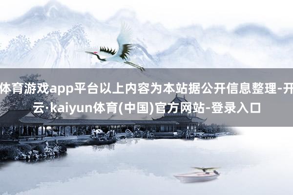 体育游戏app平台以上内容为本站据公开信息整理-开云·kaiyun体育(中国)官方网站-登录入口