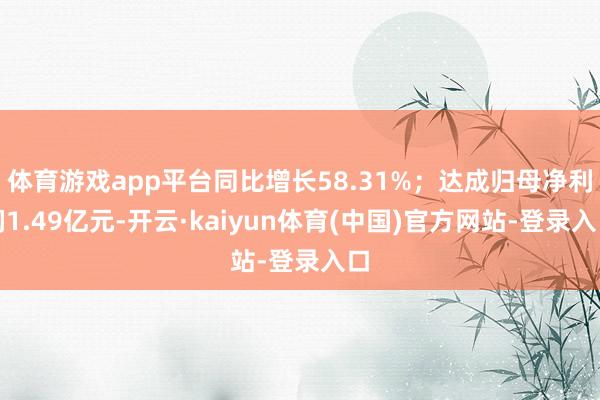 体育游戏app平台同比增长58.31%；达成归母净利润1.49亿元-开云·kaiyun体育(中国)官方网站-登录入口