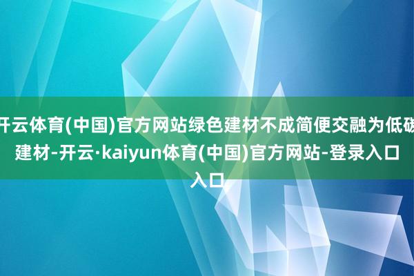 开云体育(中国)官方网站绿色建材不成简便交融为低碳建材-开云·kaiyun体育(中国)官方网站-登录入口