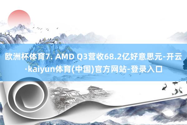 欧洲杯体育7. AMD Q3营收68.2亿好意思元-开云·kaiyun体育(中国)官方网站-登录入口