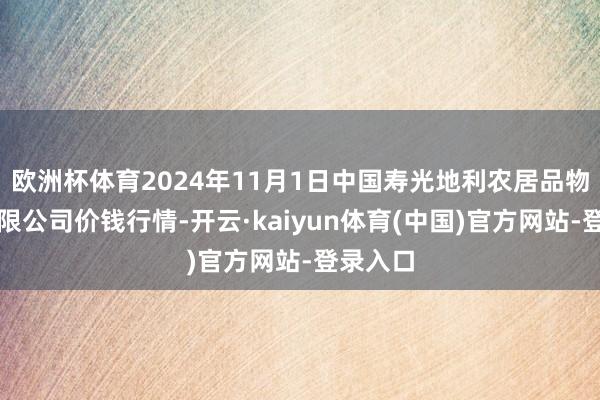 欧洲杯体育2024年11月1日中国寿光地利农居品物流园有限公司价钱行情-开云·kaiyun体育(中国)官方网站-登录入口