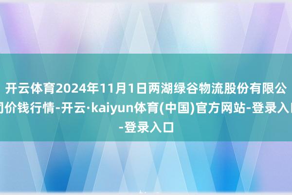 开云体育2024年11月1日两湖绿谷物流股份有限公司价钱行情-开云·kaiyun体育(中国)官方网站-登录入口