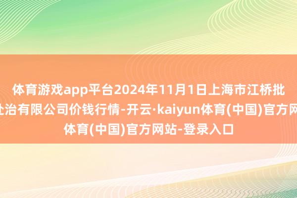 体育游戏app平台2024年11月1日上海市江桥批发市集标的处治有限公司价钱行情-开云·kaiyun体育(中国)官方网站-登录入口