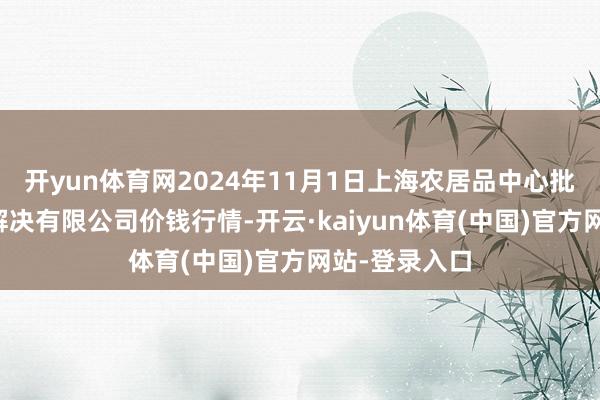 开yun体育网2024年11月1日上海农居品中心批发阛阓缱绻解决有限公司价钱行情-开云·kaiyun体育(中国)官方网站-登录入口