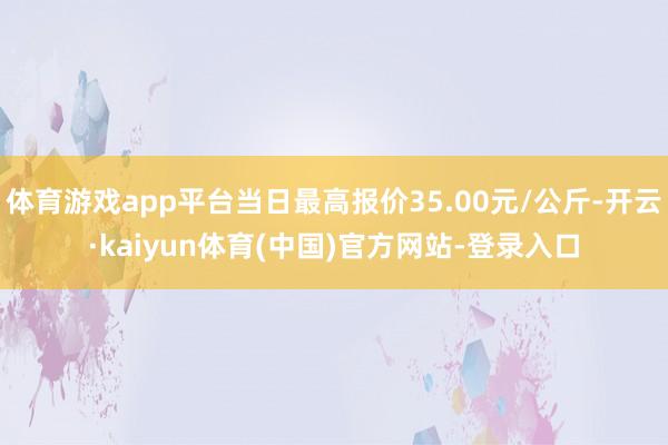 体育游戏app平台当日最高报价35.00元/公斤-开云·kaiyun体育(中国)官方网站-登录入口