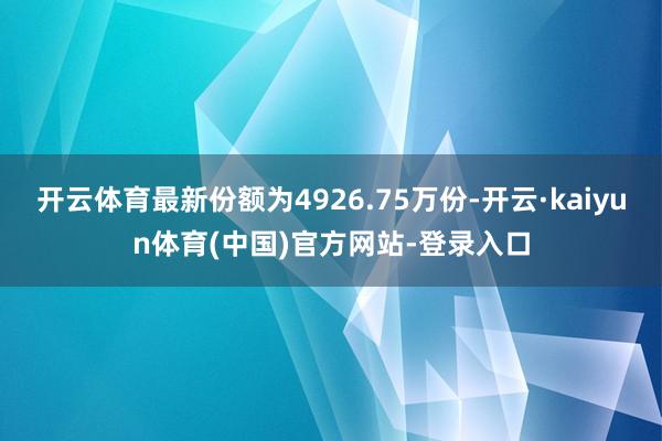 开云体育最新份额为4926.75万份-开云·kaiyun体育(中国)官方网站-登录入口