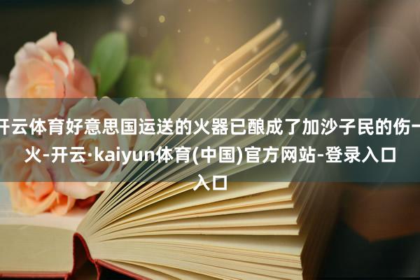 开云体育好意思国运送的火器已酿成了加沙子民的伤一火-开云·kaiyun体育(中国)官方网站-登录入口