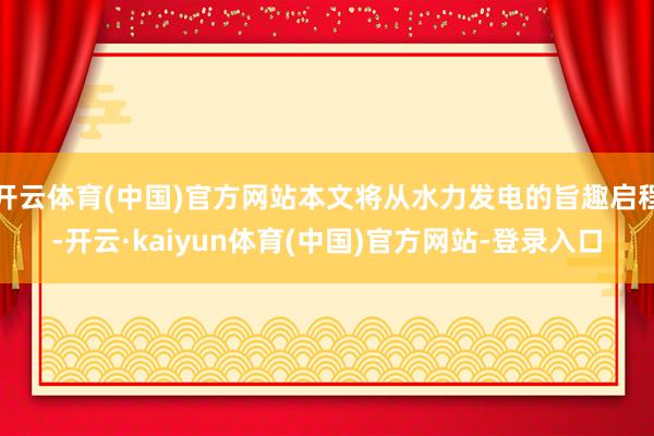 开云体育(中国)官方网站本文将从水力发电的旨趣启程-开云·kaiyun体育(中国)官方网站-登录入口