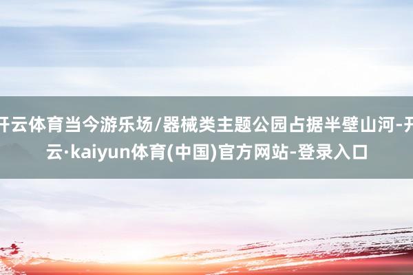 开云体育当今游乐场/器械类主题公园占据半壁山河-开云·kaiyun体育(中国)官方网站-登录入口