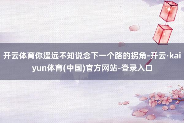 开云体育你遥远不知说念下一个路的拐角-开云·kaiyun体育(中国)官方网站-登录入口