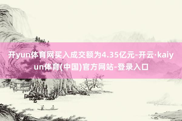 开yun体育网买入成交额为4.35亿元-开云·kaiyun体育(中国)官方网站-登录入口