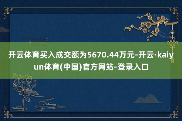 开云体育买入成交额为5670.44万元-开云·kaiyun体育(中国)官方网站-登录入口