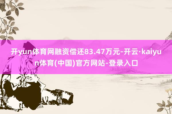 开yun体育网融资偿还83.47万元-开云·kaiyun体育(中国)官方网站-登录入口