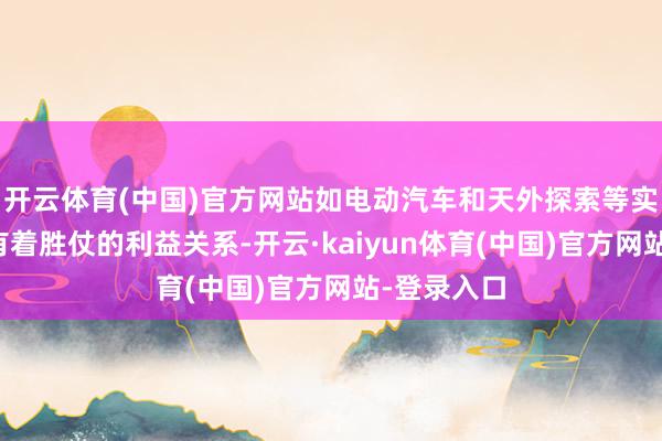 开云体育(中国)官方网站如电动汽车和天外探索等实体制造业有着胜仗的利益关系-开云·kaiyun体育(中国)官方网站-登录入口