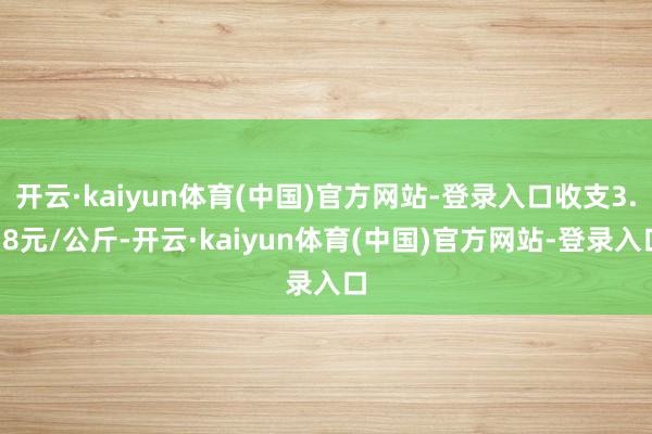 开云·kaiyun体育(中国)官方网站-登录入口收支3.78元/公斤-开云·kaiyun体育(中国)官方网站-登录入口