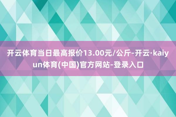 开云体育当日最高报价13.00元/公斤-开云·kaiyun体育(中国)官方网站-登录入口