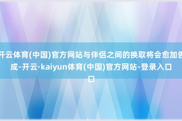 开云体育(中国)官方网站与伴侣之间的换取将会愈加告成-开云·kaiyun体育(中国)官方网站-登录入口