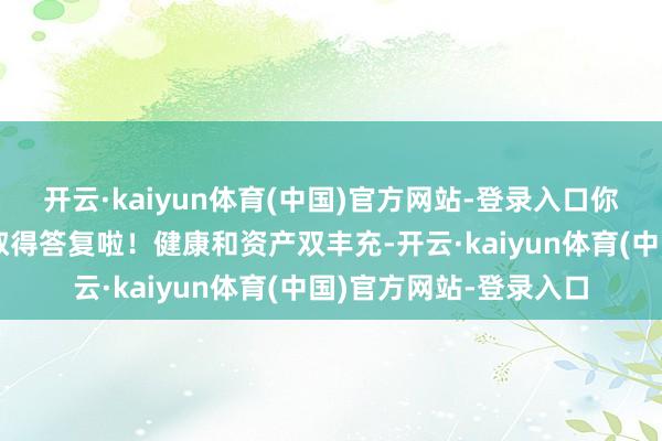 开云·kaiyun体育(中国)官方网站-登录入口你们的吃力付出终于要取得答复啦！健康和资产双丰充-开云·kaiyun体育(中国)官方网站-登录入口