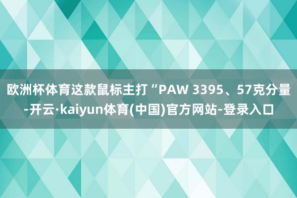 欧洲杯体育这款鼠标主打“PAW 3395、57克分量-开云·kaiyun体育(中国)官方网站-登录入口