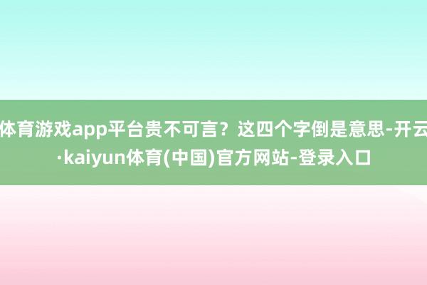 体育游戏app平台贵不可言？这四个字倒是意思-开云·kaiyun体育(中国)官方网站-登录入口